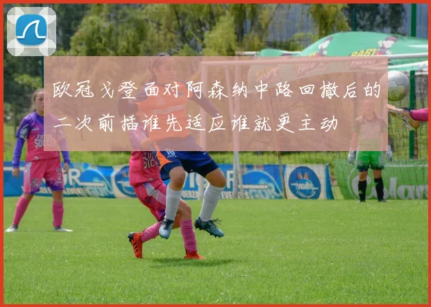 欧冠戈登面对阿森纳中路回撤后的二次前插谁先适应谁就更主动