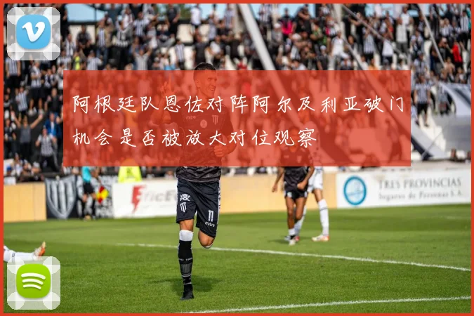 阿根廷队恩佐对阵阿尔及利亚破门机会是否被放大对位观察
