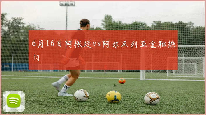 6月16日阿根廷vs阿尔及利亚金靴热门