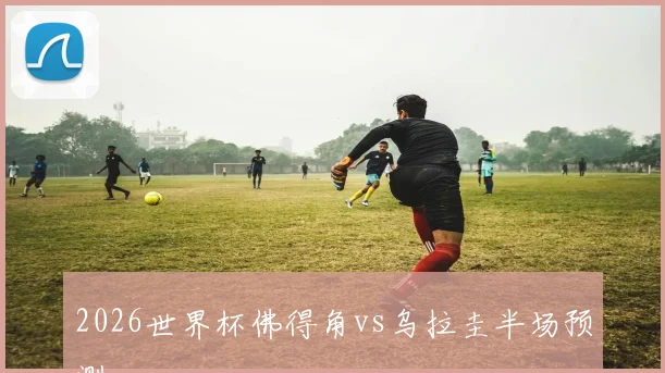 2026世界杯佛得角vs乌拉圭半场预测
