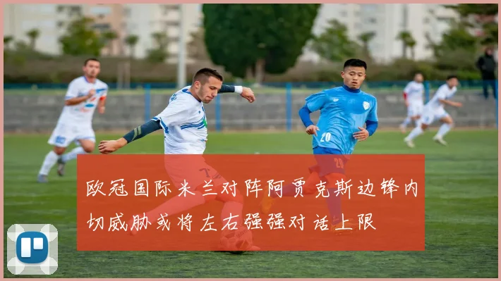 欧冠国际米兰对阵阿贾克斯边锋内切威胁或将左右强强对话上限