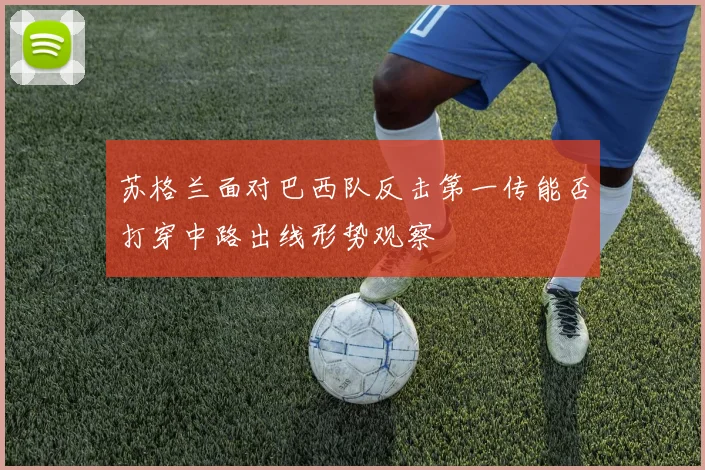苏格兰面对巴西队反击第一传能否打穿中路出线形势观察